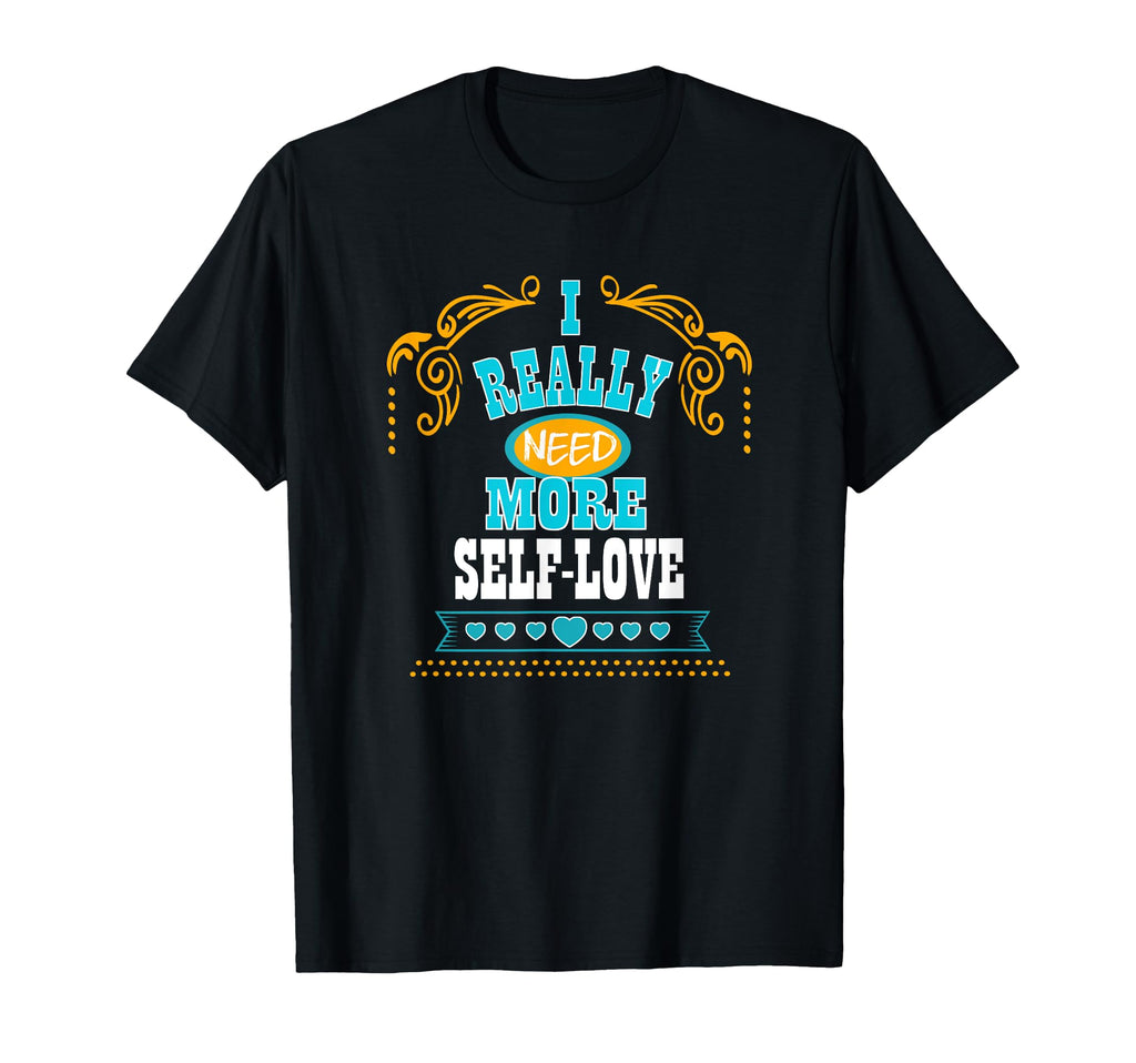 I Really Need More Self Love Self T-Shirt - Casual Everyday Wear Men Women - T-Shirt, Sweatshirt, Hoodie
