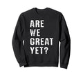 Are We Great Yet Funny Typography Sweatshirt - Streetwear Style Unisex - T-Shirt, Sweatshirt, Hoodie