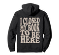 I Closed My Book To Be Here Funny Reading Hoodie - Trendy Graphic Unisex - T-Shirt, Sweatshirt, Hoodie