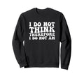 I Do Not Think Therefore I Do Sweatshirt - Fun Novelty Design Men Women - T-Shirt, Sweatshirt, Hoodie