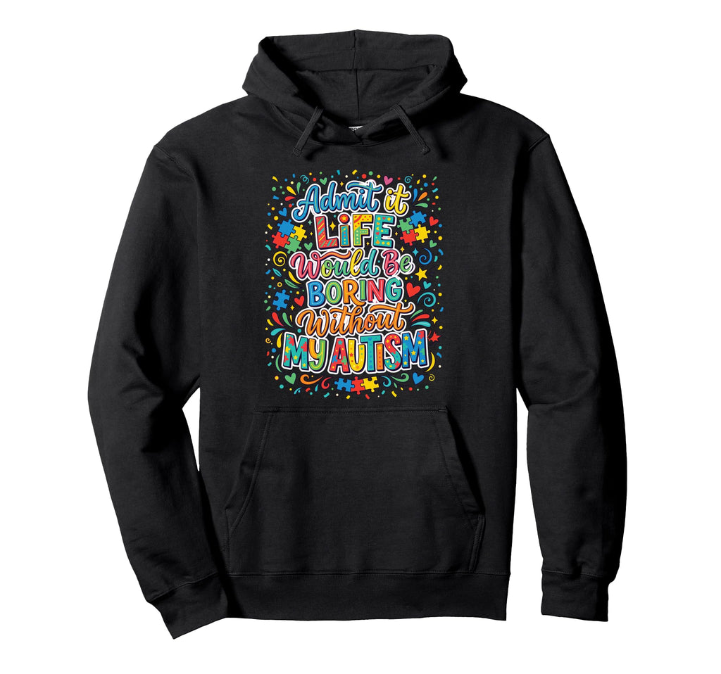 Admit It Life Boring Without My Autism Hoodie - Unique Graphic Unisex - T-Shirt, Sweatshirt, Hoodie