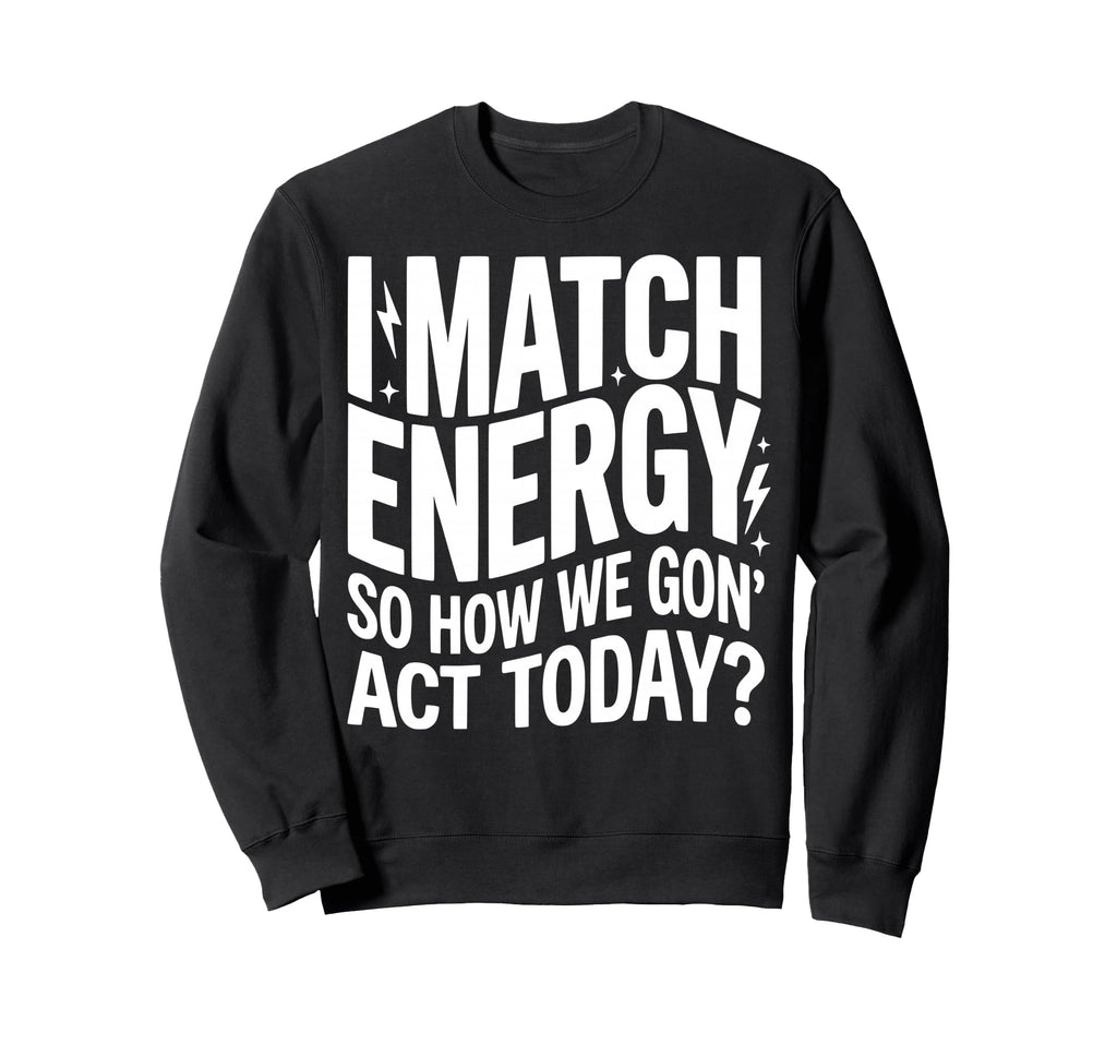 I Match Energy So How We Gone Act Sweatshirt - Unique Graphic for Adults - T-Shirt, Sweatshirt, Hoodie