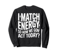 I Match Energy So How We Gone Act Sweatshirt - Unique Graphic for Adults - T-Shirt, Sweatshirt, Hoodie