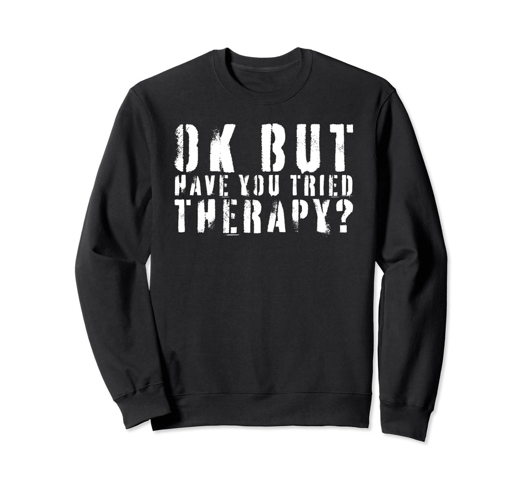Ok But Have You Tried Therapy Sweatshirt - Fun Novelty Design Unisex - T-Shirt, Sweatshirt, Hoodie