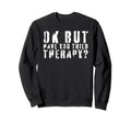 Ok But Have You Tried Therapy Sweatshirt - Fun Novelty Design Unisex - T-Shirt, Sweatshirt, Hoodie