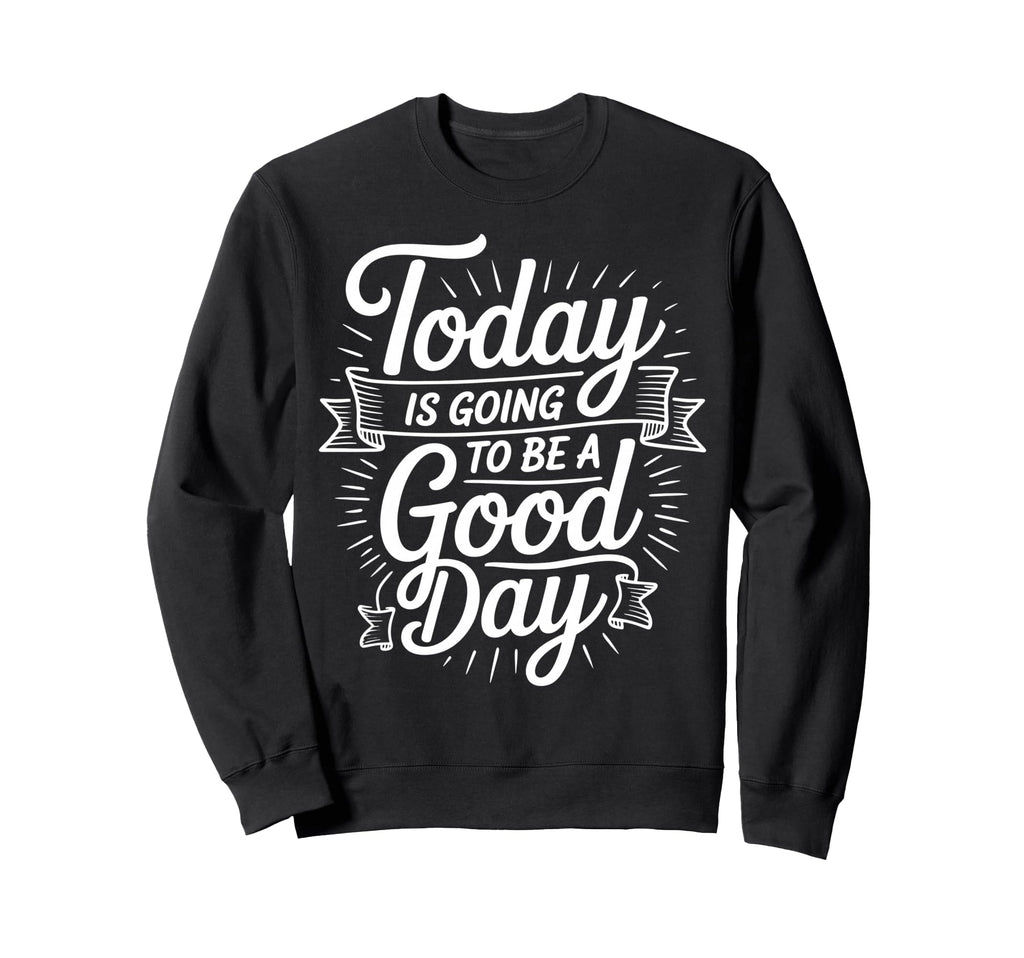 Today Is Going To Be Good Day Sweatshirt - Custom Art Print Men Women - T-Shirt, Sweatshirt, Hoodie