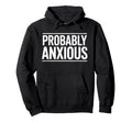 Probably Anxious Funny Sarcastic Mental Hoodie - Unique Graphic Unisex - T-Shirt, Sweatshirt, Hoodie
