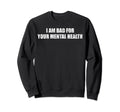 I Am Bad Your Mental Health Sweatshirt - Novelty Apparel Unisex - T-Shirt, Sweatshirt, Hoodie