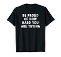 Be Proud How Hard You Are Trying T-Shirt - Custom Art Print Men Women - T-Shirt, Sweatshirt, Hoodie