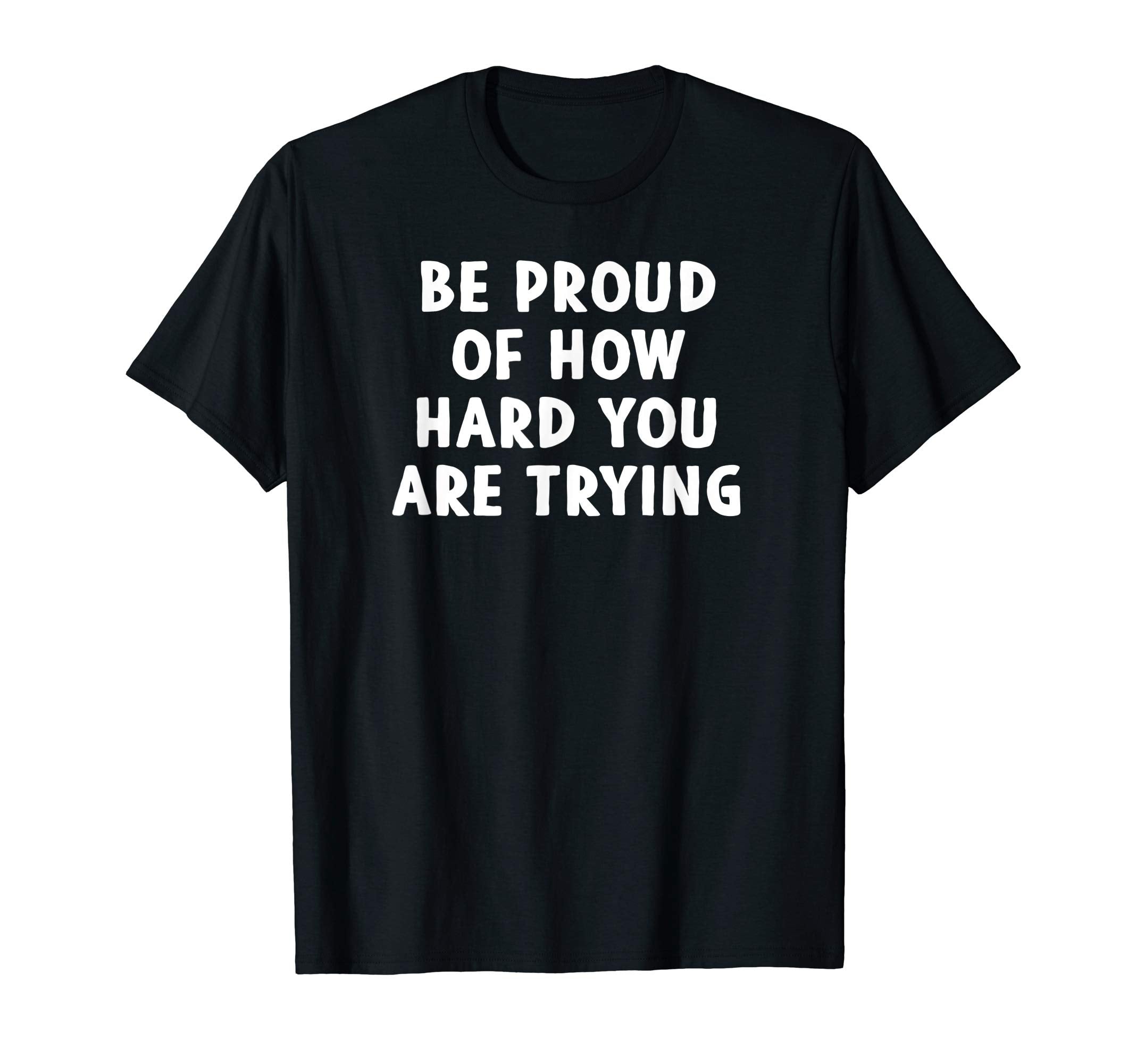 Be Proud How Hard You Are Trying T-Shirt - Custom Art Print Men Women - T-Shirt, Sweatshirt, Hoodie