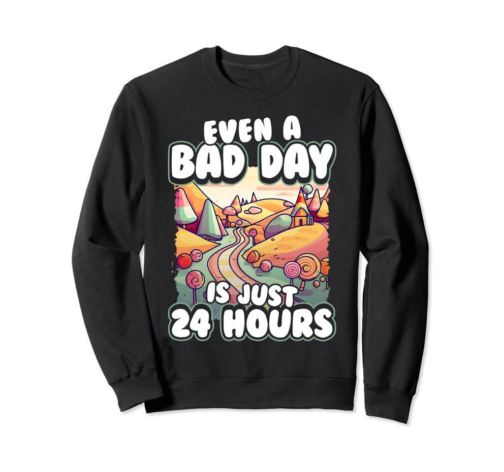 Even Bad Day Is Just 24 Hours Sweatshirt - Graphic Print Men Women - T-Shirt, Sweatshirt, Hoodie