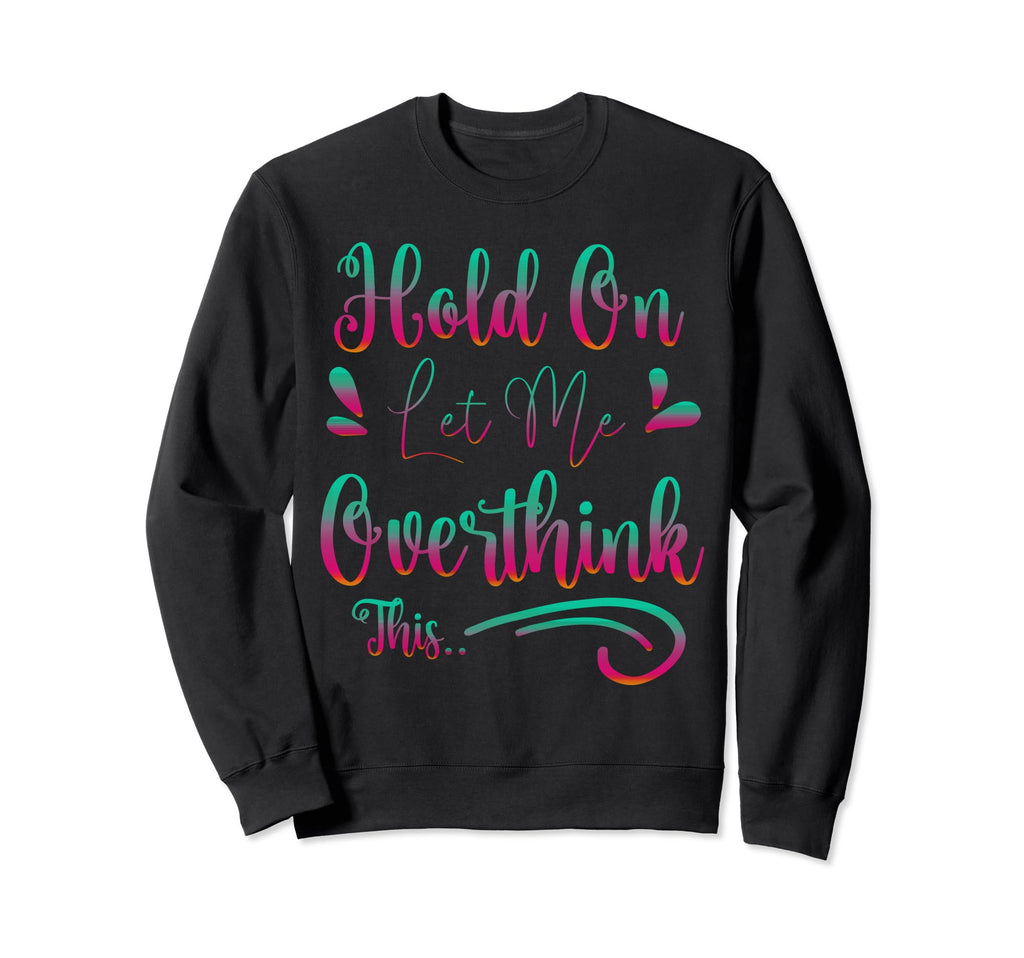 Funny Overthinker Hold Let Me Sweatshirt - Novelty Apparel Men Women - T-Shirt, Sweatshirt, Hoodie