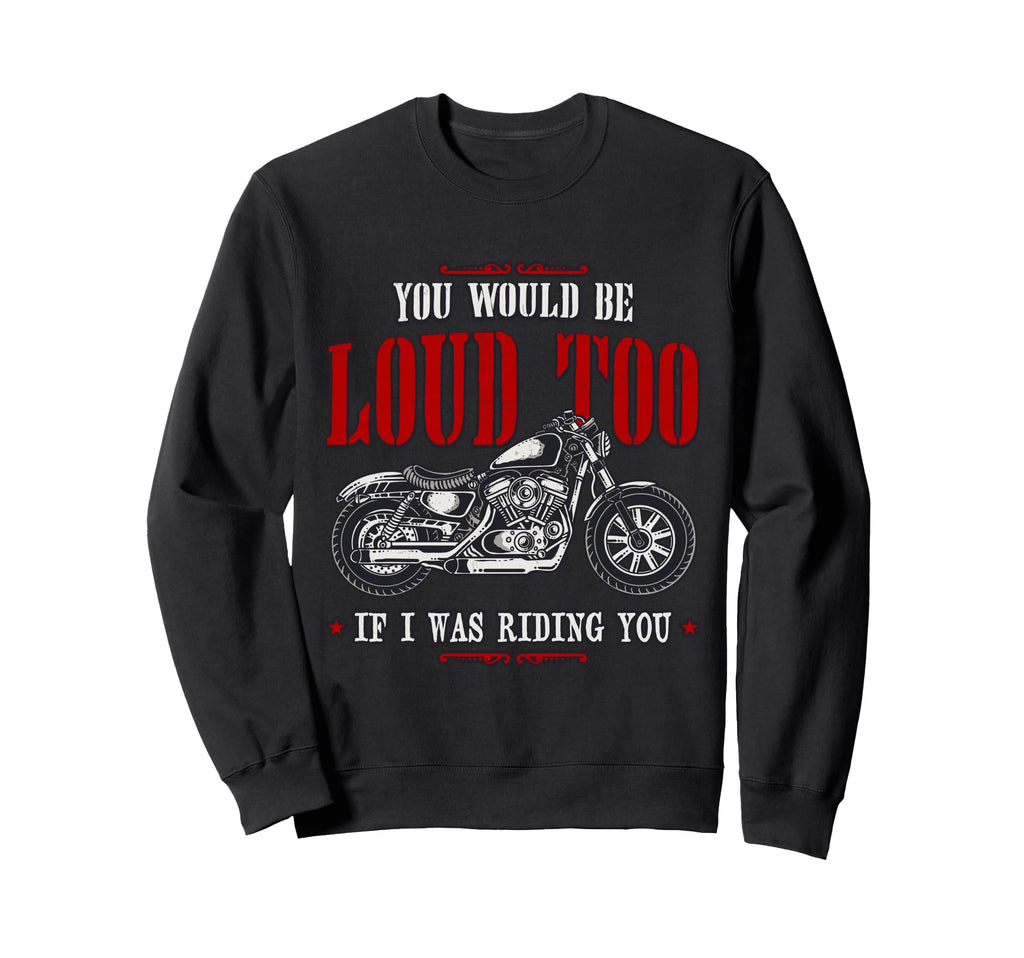Funny You Would Be Loud Too Motorcycle Sweatshirt - Unique Graphic Unisex - T-Shirt, Sweatshirt, Hoodie