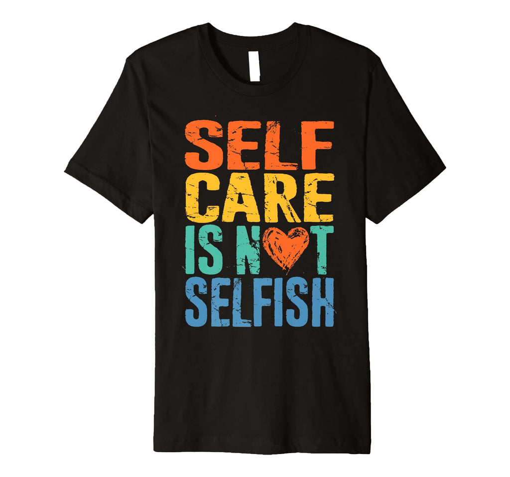 Self Care Is Not Selfish Mental T-Shirt - Novelty Apparel for Adults - T-Shirt, Sweatshirt, Hoodie