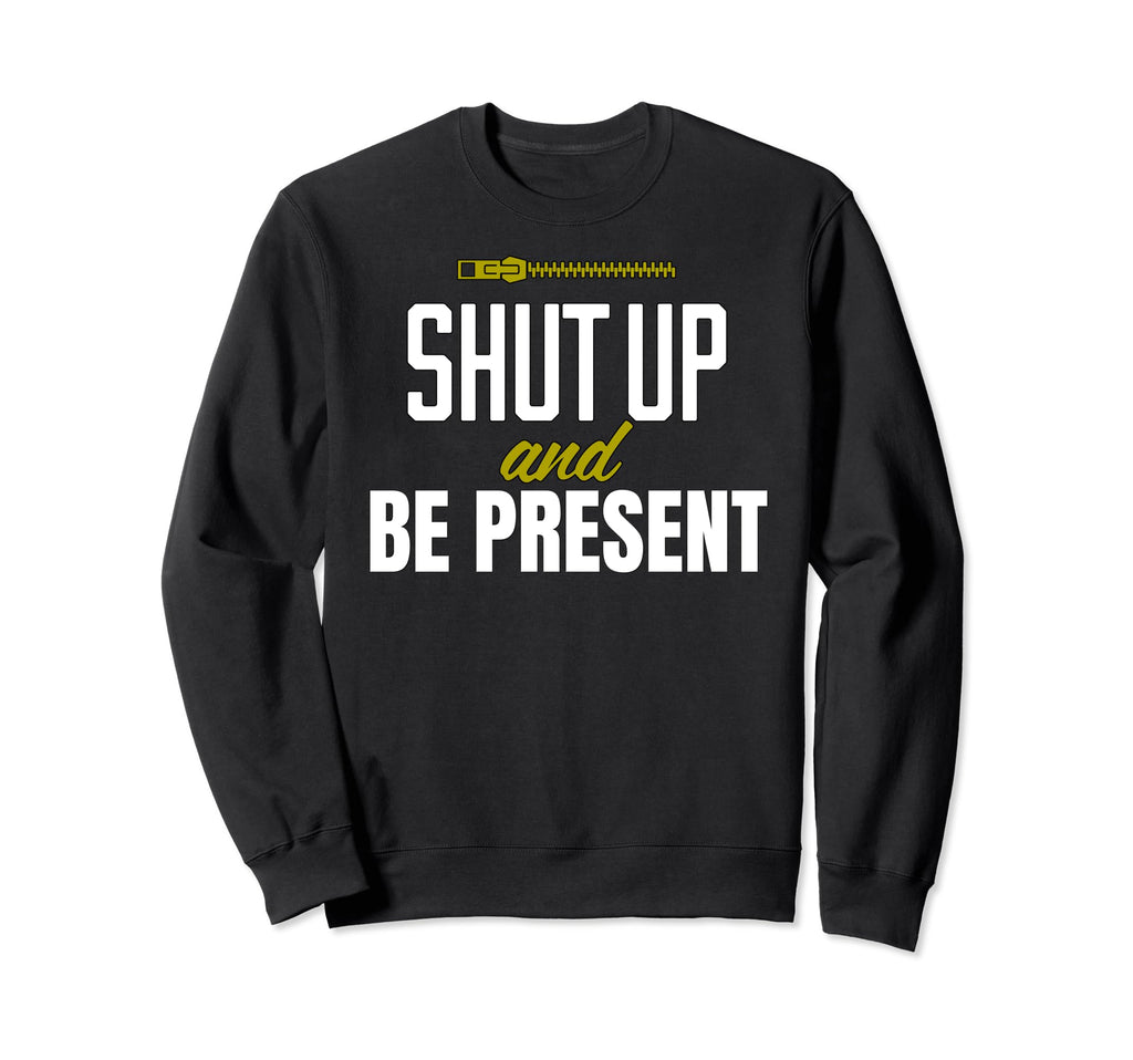 Funny Shut Up And Be Present Sweatshirt - Streetwear Style Unisex - T-Shirt, Sweatshirt, Hoodie