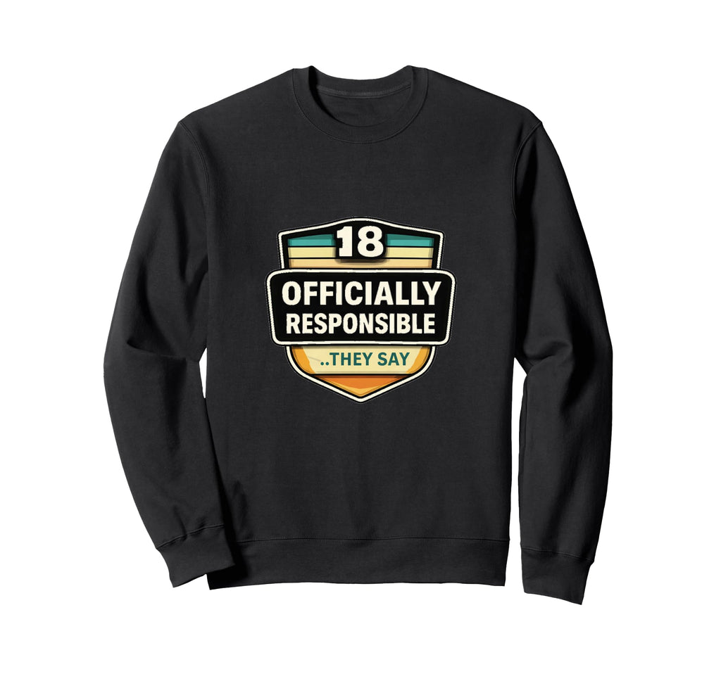 18 Officially Responsible They Say Sweatshirt - Custom Art Print Unisex - T-Shirt, Sweatshirt, Hoodie