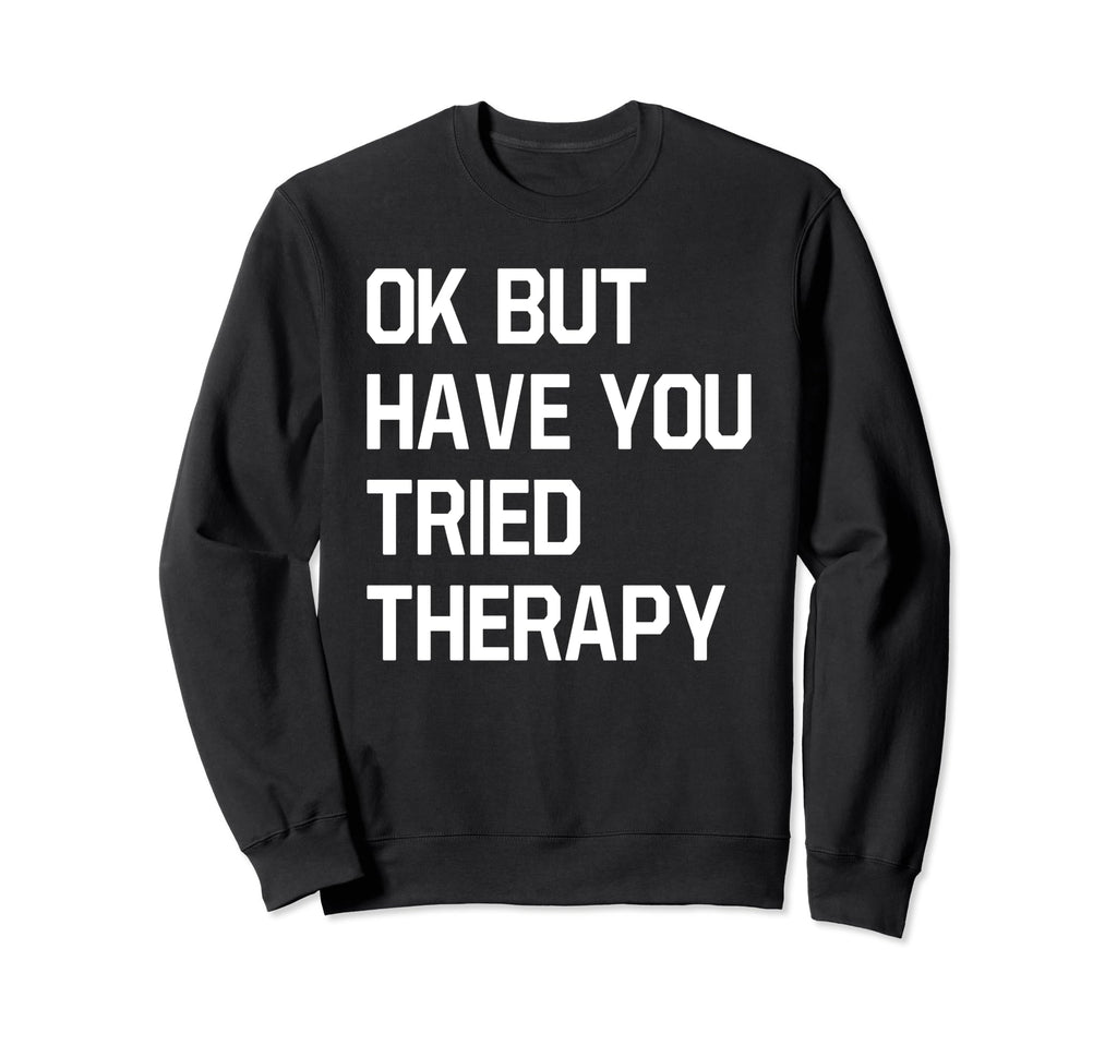 Ok But Have You Tried Therapy Mental Sweatshirt - Trendy Graphic Men Women - T-Shirt, Sweatshirt, Hoodie
