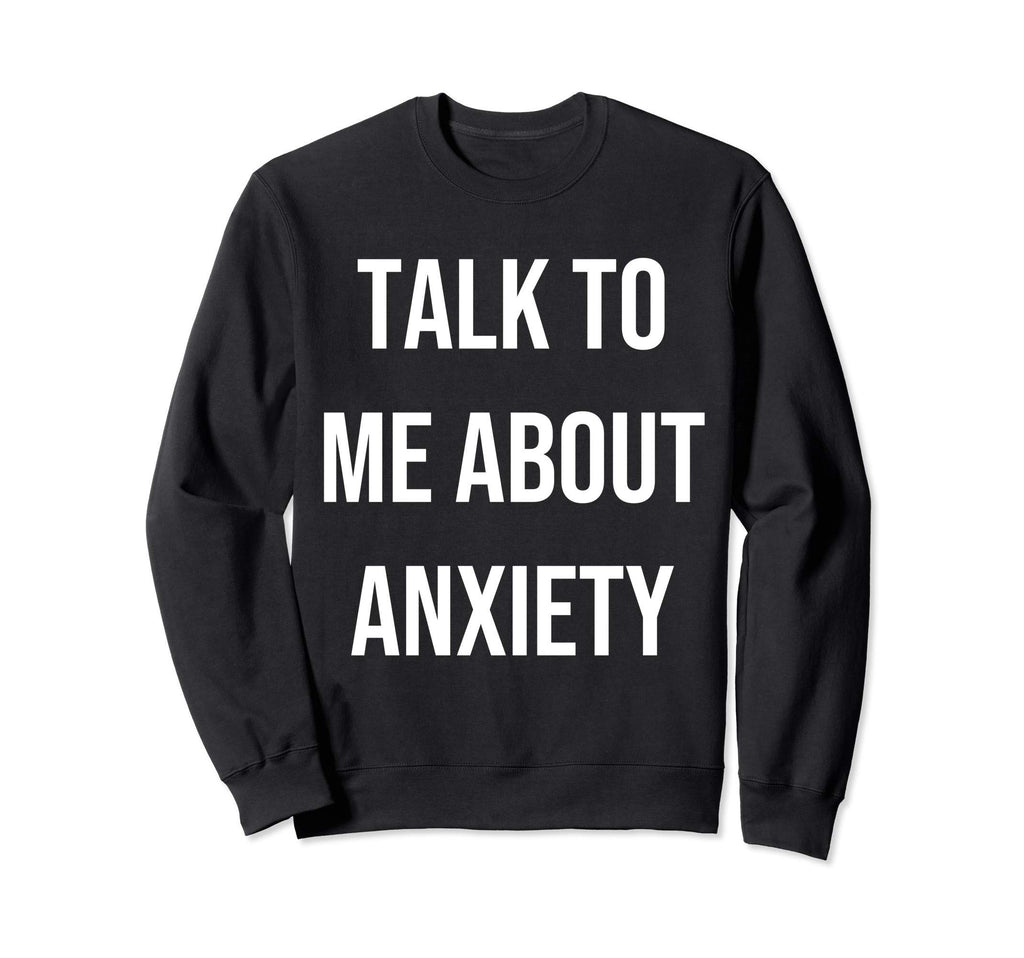 Talk To Me About Anxiety Therapist Sweatshirt - Streetwear Style Men Women - T-Shirt, Sweatshirt, Hoodie
