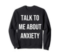 Talk To Me About Anxiety Therapist Sweatshirt - Streetwear Style Men Women - T-Shirt, Sweatshirt, Hoodie
