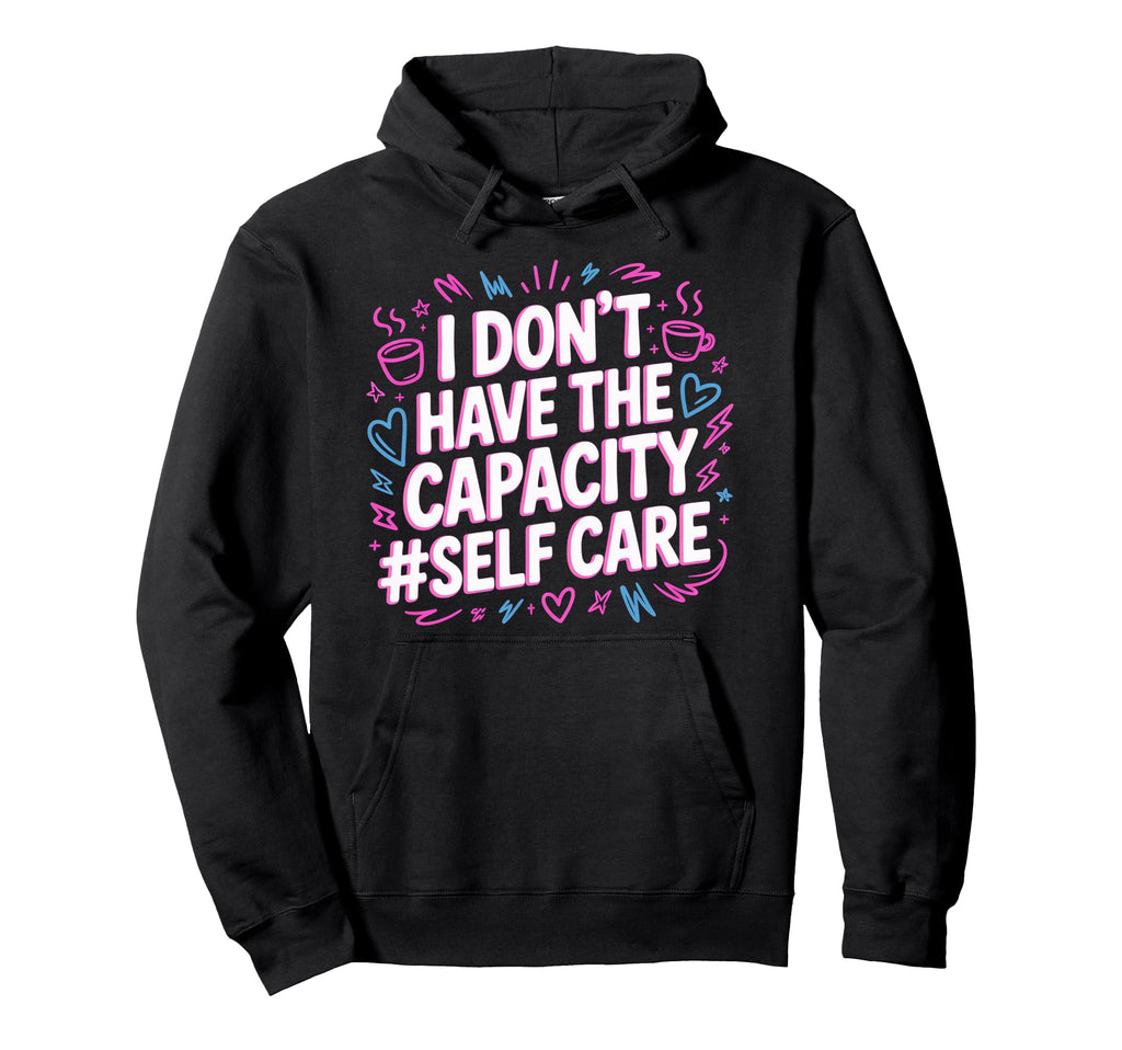 I Dont Have Capacity Self Care Hoodie - Graphic Print Unisex - T-Shirt, Sweatshirt, Hoodie