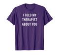 I Told My Therapist About You Funny T-Shirt - Custom Art Print Men Women - T-Shirt, Sweatshirt, Hoodie
