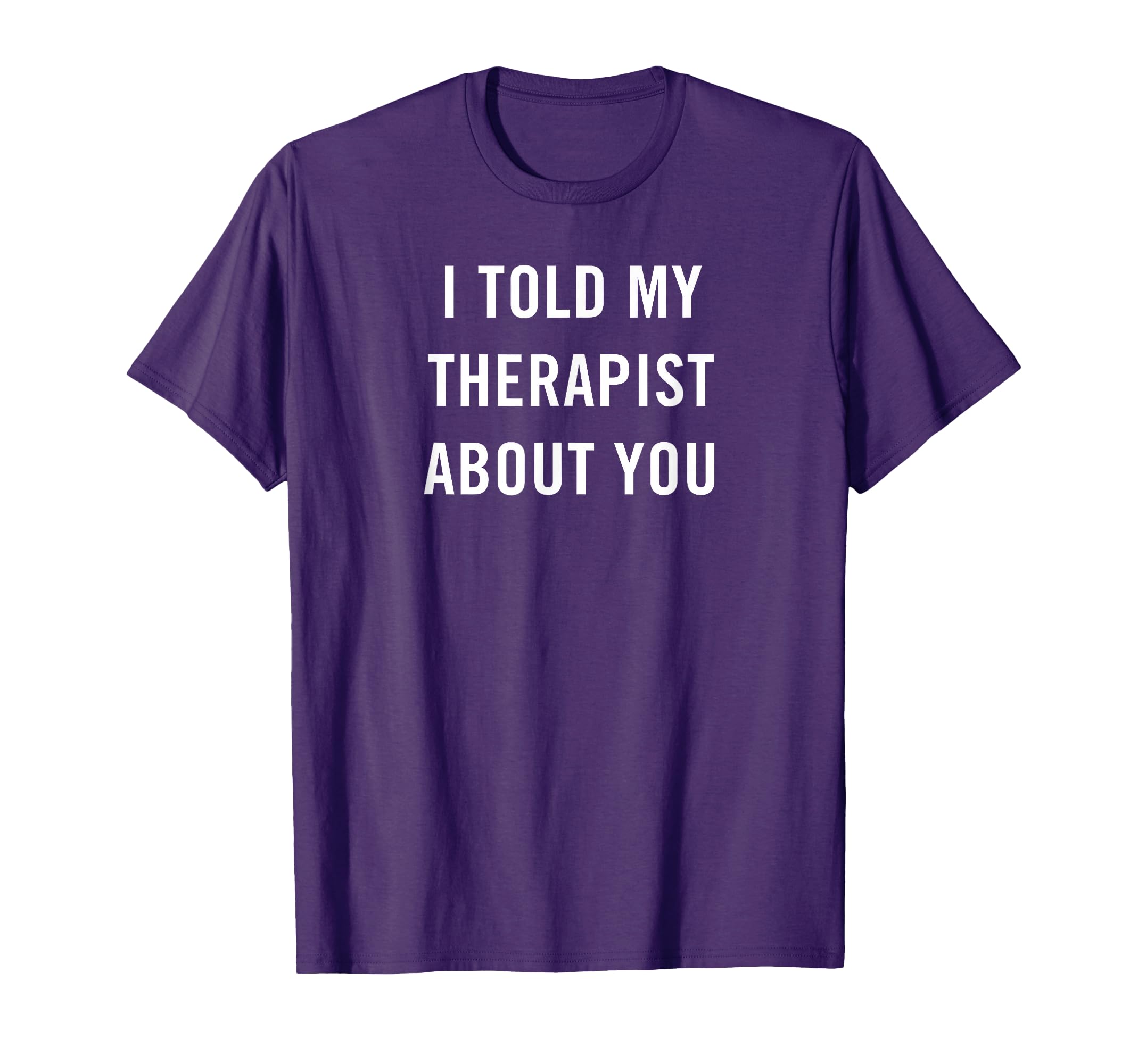 I Told My Therapist About You Funny T-Shirt - Custom Art Print Men Women - T-Shirt, Sweatshirt, Hoodie