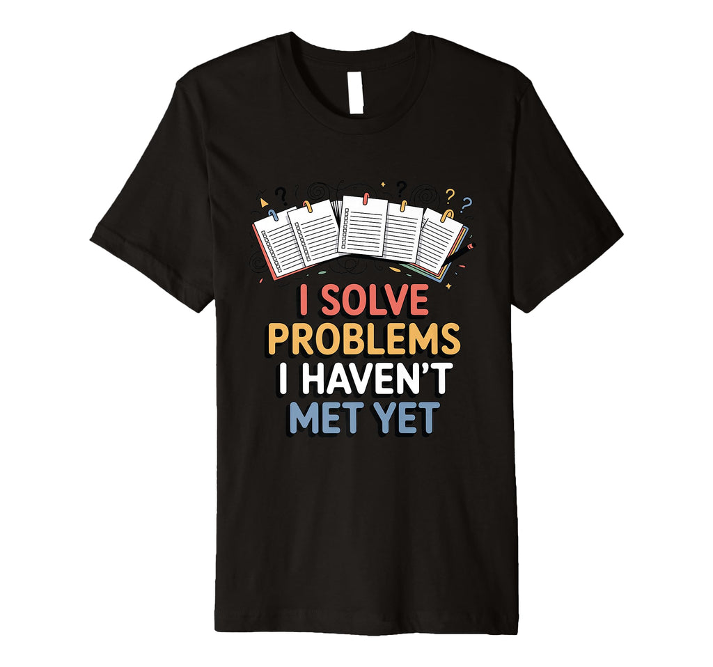 I Solve Problems I Havent Met Yet Funny T-Shirt - Unique Graphic Unisex - T-Shirt, Sweatshirt, Hoodie