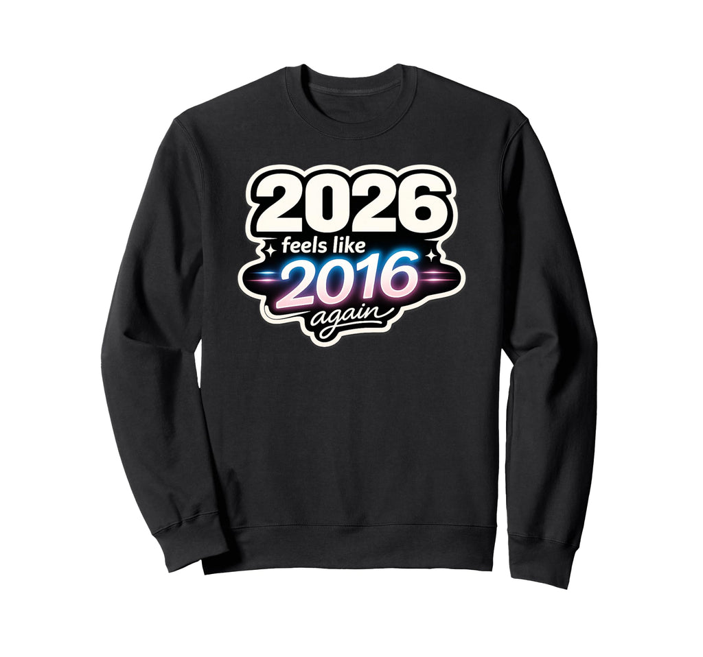 2026 Feels Like 2016 Again Funny Sweatshirt - Graphic Print Unisex - T-Shirt, Sweatshirt, Hoodie