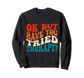 Funny Ok But Have You Tried Therapy Sweatshirt - Trendy Graphic Unisex - T-Shirt, Sweatshirt, Hoodie