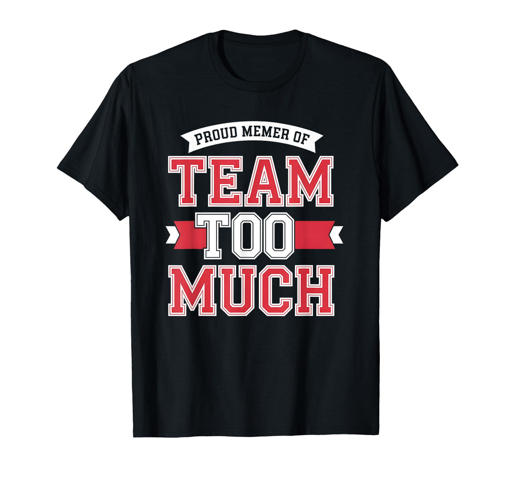 Proud Member Team Too Much T-Shirt - Fun Novelty Design Men Women - T-Shirt, Sweatshirt, Hoodie