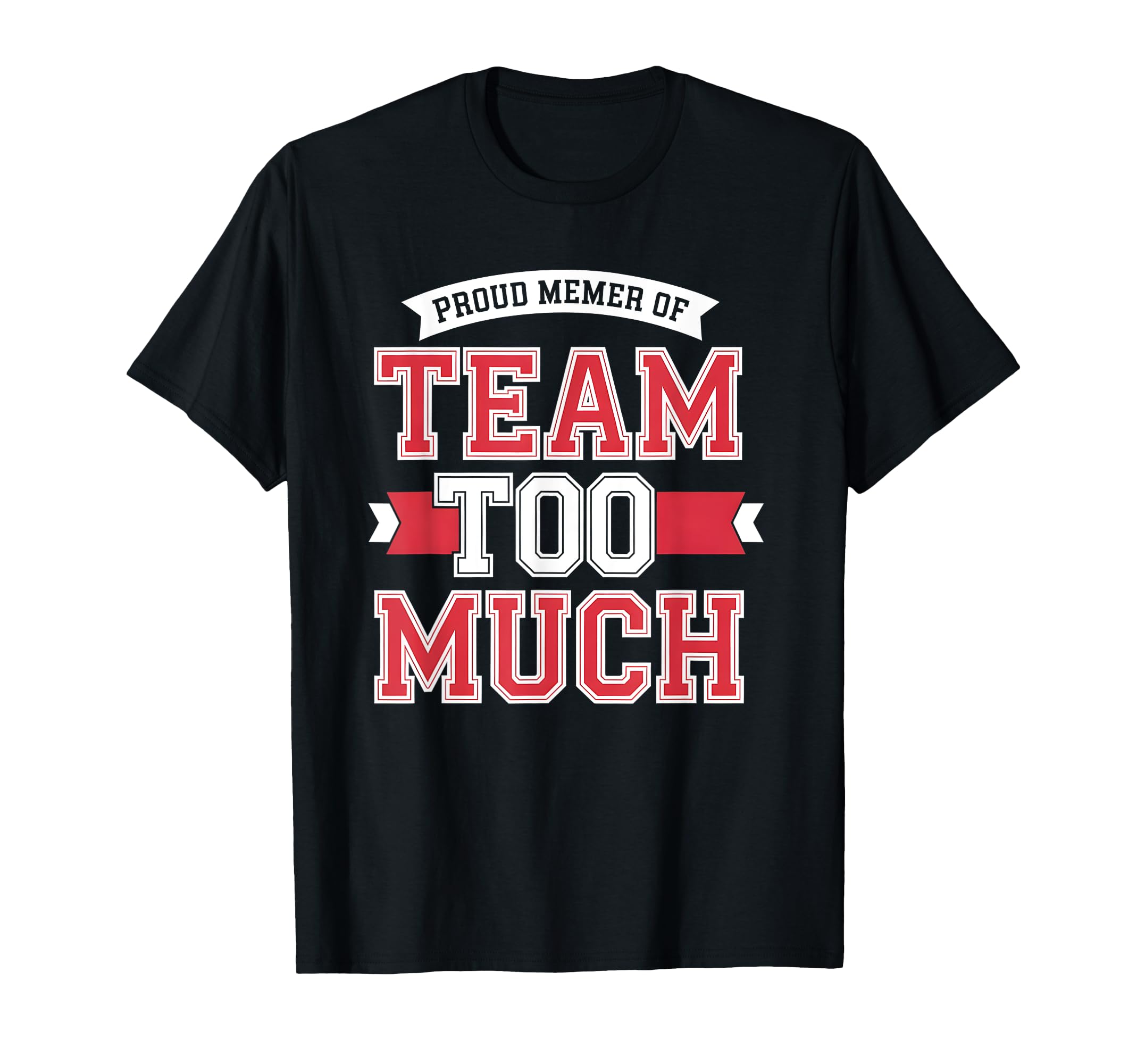 Proud Member Team Too Much T-Shirt - Fun Novelty Design Men Women - T-Shirt, Sweatshirt, Hoodie