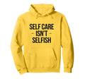 Self Care Isnt Selfish Motivational Hoodie - Custom Art Print Men Women - T-Shirt, Sweatshirt, Hoodie