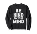 Be Kind To Your Mind Mental Health Sweatshirt - Novelty Apparel for Adults - T-Shirt, Sweatshirt, Hoodie