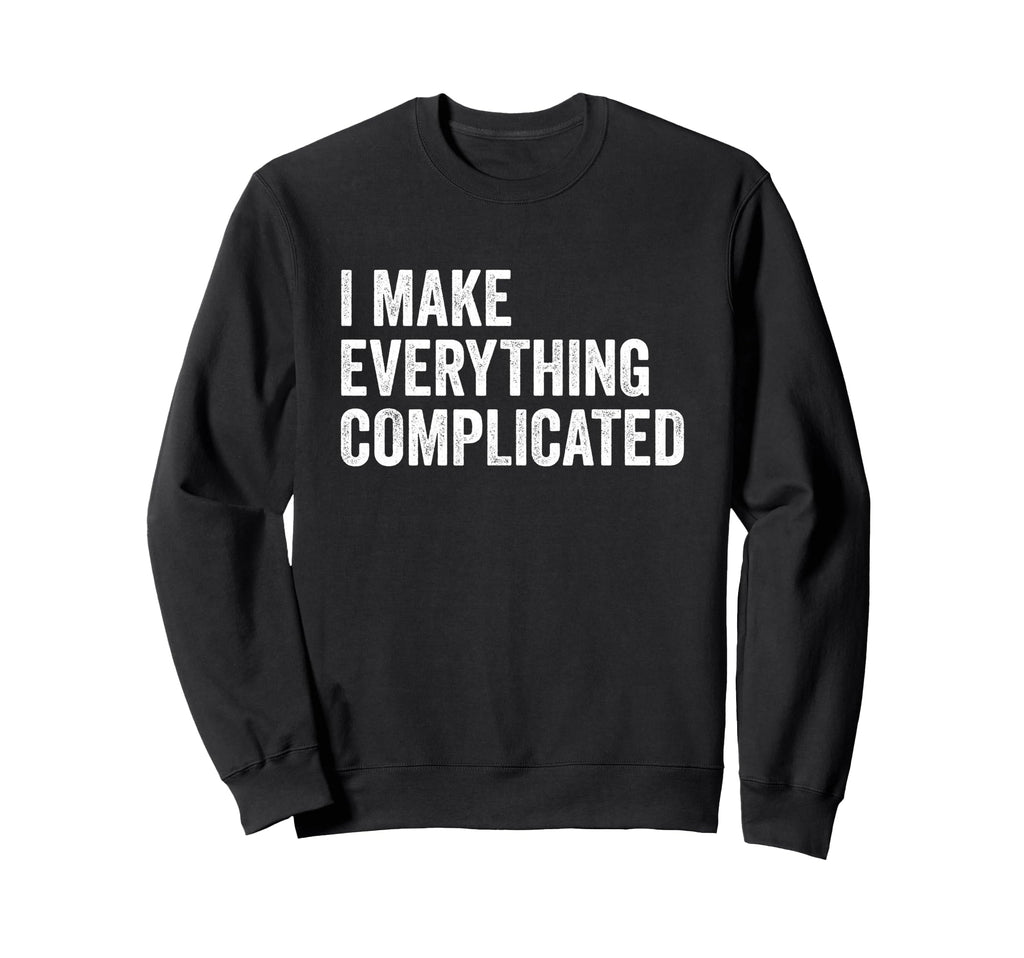 I Make Everything Complicated Funny Sweatshirt - Minimalist Print Unisex - T-Shirt, Sweatshirt, Hoodie