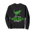 Make Mental Health Extinct Dino Sweatshirt - Fun Novelty Design Men Women - T-Shirt, Sweatshirt, Hoodie