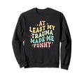 Least All This Trauma Made Me Sweatshirt - Trendy Graphic for Adults - T-Shirt, Sweatshirt, Hoodie
