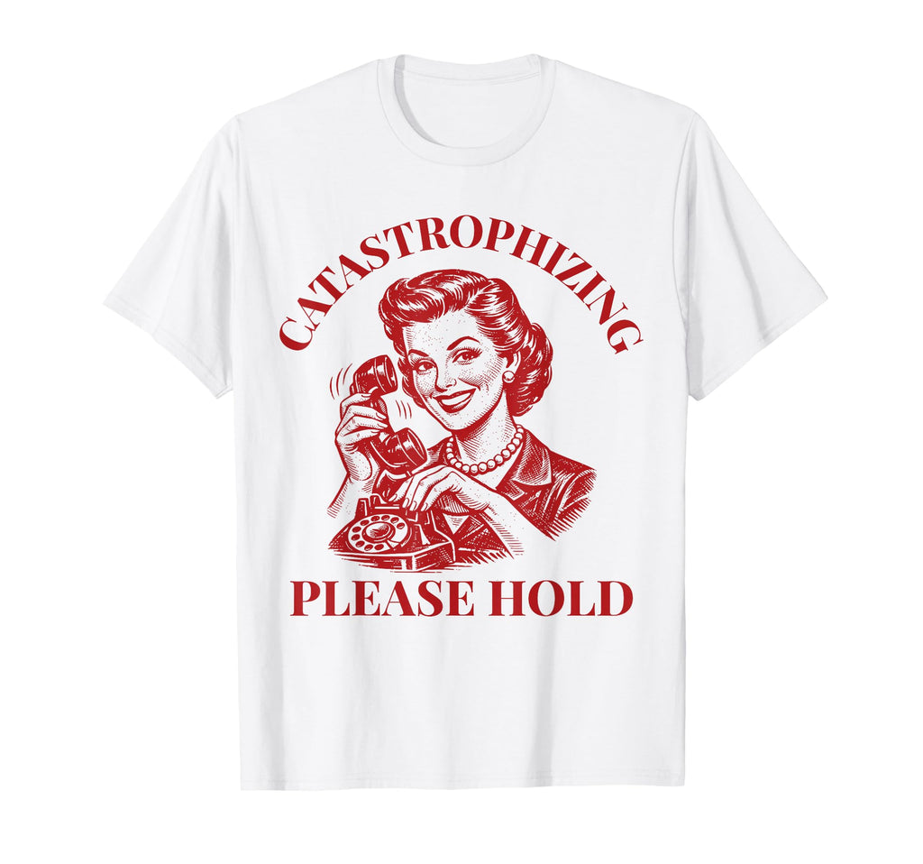 Catastrophizing Please Hold Funny T-Shirt - Trendy Graphic Men Women - T-Shirt, Sweatshirt, Hoodie