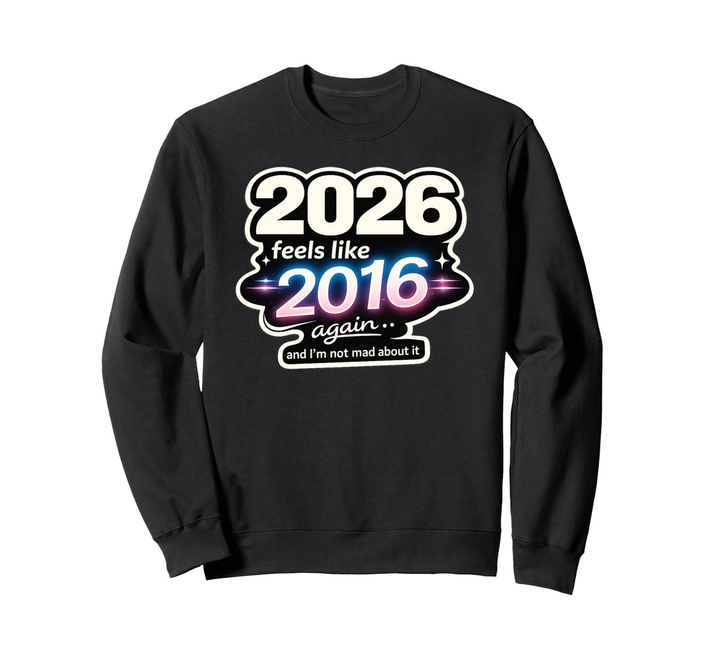 2026 Feels Like 2016 Again Funny Sweatshirt - Custom Art Print Unisex - T-Shirt, Sweatshirt, Hoodie
