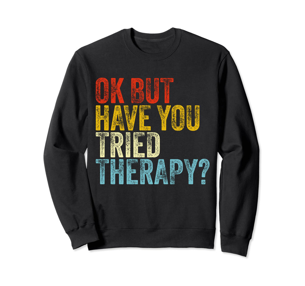 Ok But Have You Tried Therapy Funny Sweatshirt - Unique Graphic Unisex - T-Shirt, Sweatshirt, Hoodie
