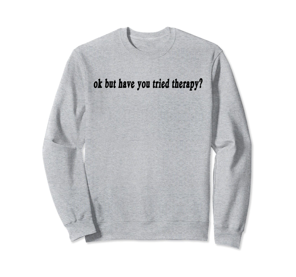 Ok But Have You Tried Therapy Sweatshirt - Fun Novelty Design for Adults - T-Shirt, Sweatshirt, Hoodie