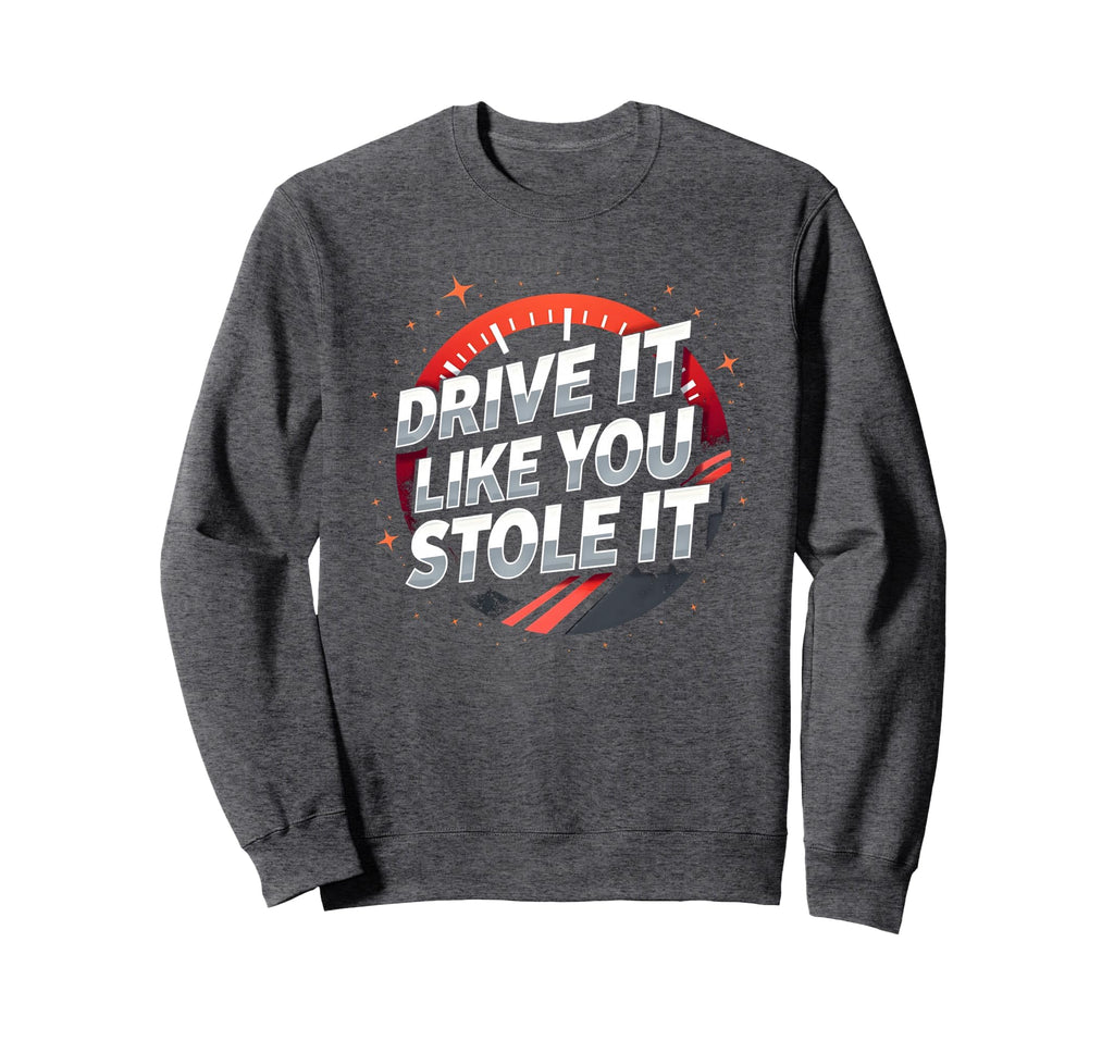 Drive It Like You Stole It Car Sweatshirt - Unique Graphic Unisex - T-Shirt, Sweatshirt, Hoodie