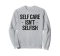 Self Care Isnt Selfish Sweatshirt - Streetwear Style for Adults - T-Shirt, Sweatshirt, Hoodie