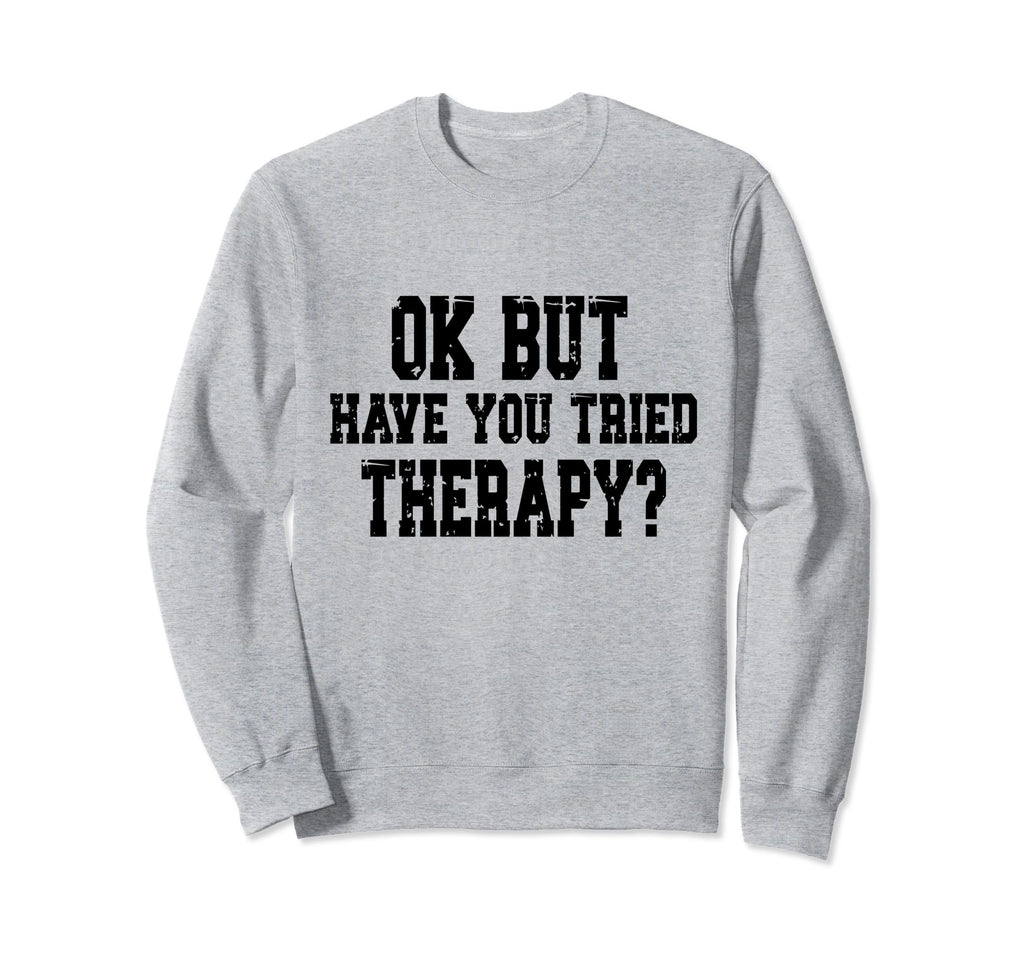Ok But Have You Tried Therapy Funny Sweatshirt - Novelty Apparel Men Women - T-Shirt, Sweatshirt, Hoodie