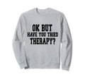 Ok But Have You Tried Therapy Funny Sweatshirt - Novelty Apparel Men Women - T-Shirt, Sweatshirt, Hoodie