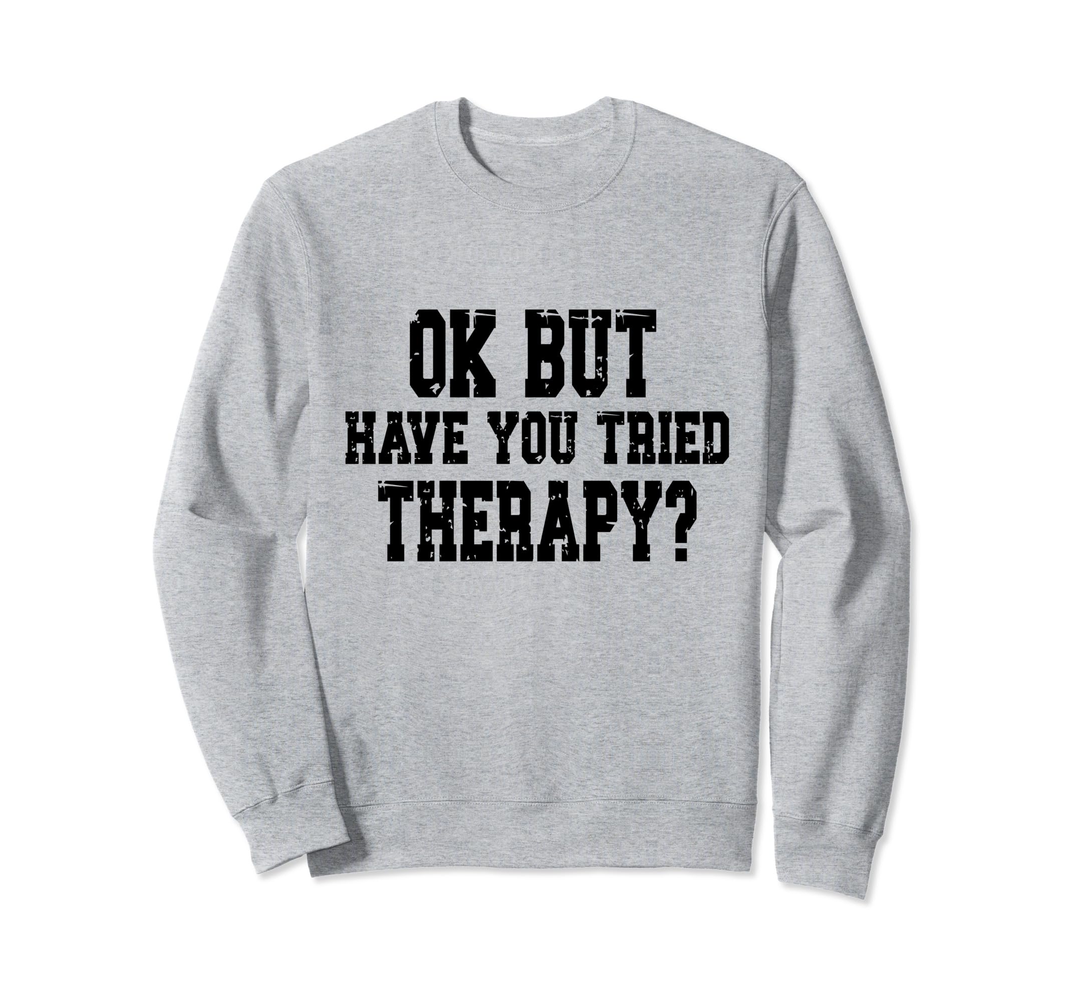 Ok But Have You Tried Therapy Funny Sweatshirt - Novelty Apparel Men Women - T-Shirt, Sweatshirt, Hoodie