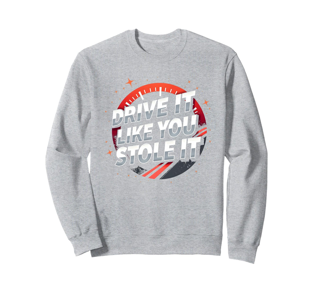 Drive It Like You Stole It Car Sweatshirt - Casual Everyday Wear Men Women - T-Shirt, Sweatshirt, Hoodie