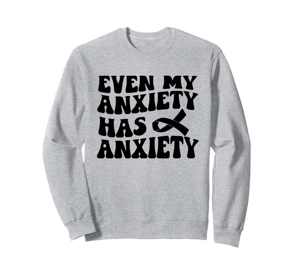 Even My Anxiety Has Anxiety Funny Sweatshirt - Novelty Apparel Men Women - T-Shirt, Sweatshirt, Hoodie