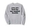 You Are Bad My Mental Health Sweatshirt - Casual Everyday Wear for Adults - T-Shirt, Sweatshirt, Hoodie