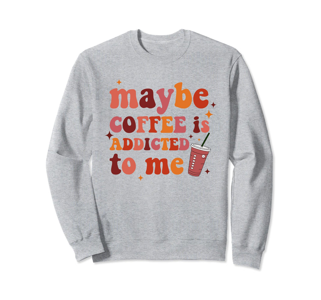 Maybe Coffee Is Addicted To Me Sweatshirt - Casual Everyday Wear Unisex - T-Shirt, Sweatshirt, Hoodie