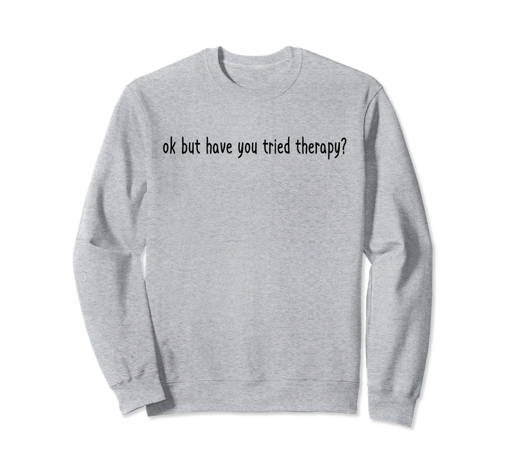 Ok But Have You Tried Therapy Sweatshirt - Aesthetic Graphic for Adults - T-Shirt, Sweatshirt, Hoodie